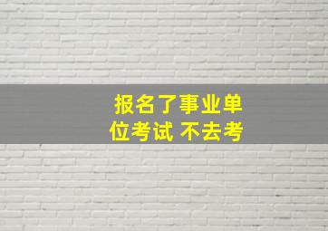 报名了事业单位考试 不去考